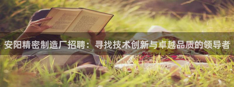新版彩神v8登录不上去：安阳精密制造厂招聘：寻找技术创新与卓越品质的领导者