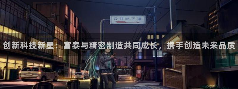 彩神网合法吗：创新科技新星：富泰与精密制造共同成长，携手创造未来品质