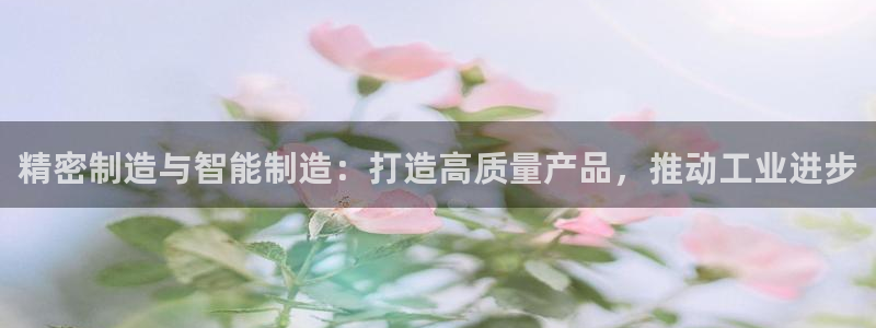 彩神8是正规平台吗安全吗：精密制造与智能制造：打造高质量产品，推动工业进步