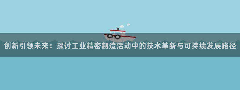 彩神v8是真的挣钱吗：创新引领未来：探讨工业精密制造活动中的技术革新与可持续发展路径