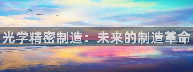 彩神新微聊：光学精密制造：未来的制造革命