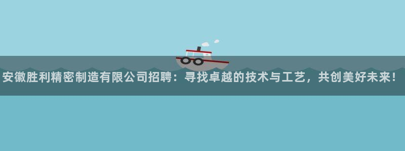 彩神v8是一个什么平台啊：安徽胜利精密制造有限公司招聘：寻找卓越的技术与工艺，共创美好未来！