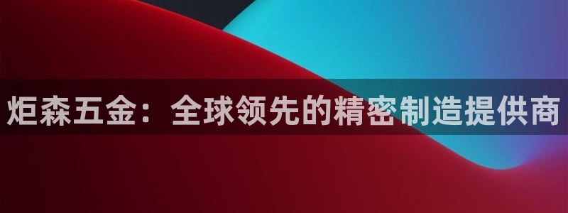彩神vip购彩大厅在哪：炬森五金：全球领先的精密制造提供商