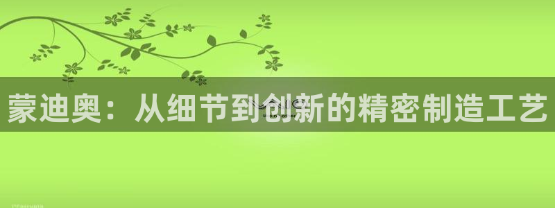 彩神赢钱了吗知乎：蒙迪奥：从细节到创新的精密制造工艺