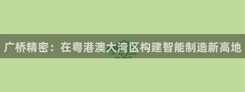 彩神这个平台是真的吗：广桥精密：在粤港澳大湾区构建智能制造新高地