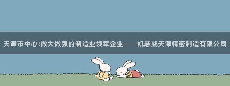 下载彩神v8：天津市中心:做大做强的制造业领军企业——凯赫威天津精密制造有限公司