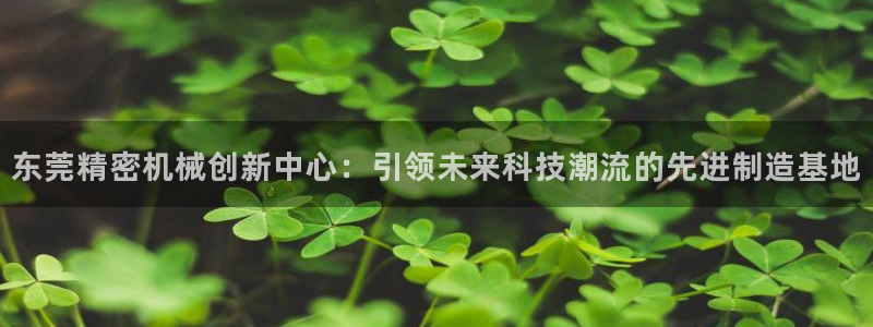 彩神vlll游戏特色：东莞精密机械创新中心：引领未来科技潮流的先进制造基地