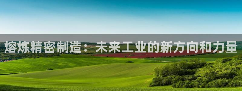 下载彩神乐发V1：熔炼精密制造：未来工业的新方向和力量