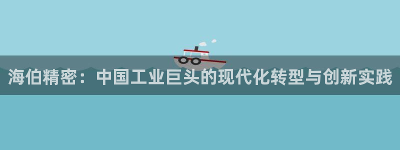 有谁知道彩神争霸的网址：海伯精密：中国工业巨头的现代化转型与创新实践