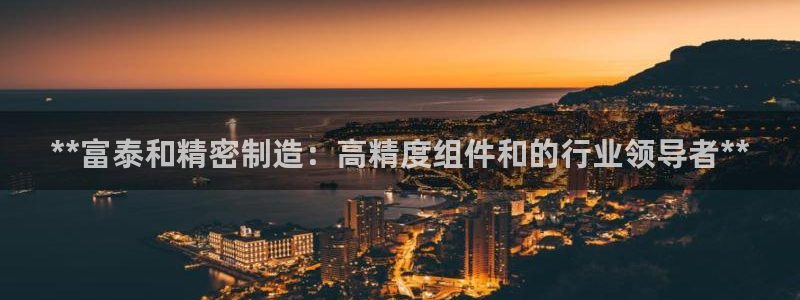 彩神iv争霸购彩大厅：**富泰和精密制造：高精度组件和的行业领导者**