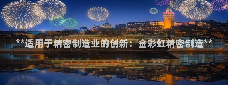 彩神8彩平台官网：**适用于精密制造业的创新：金彩虹精密制造**