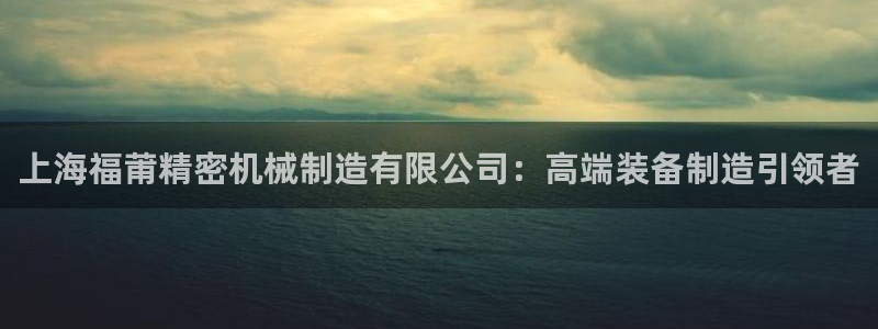天天赢彩神：上海福莆精密机械制造有限公司：高端装备制造引领者